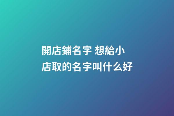 開店鋪名字 想給小店取的名字叫什么好-第1張-店鋪起名-玄機派